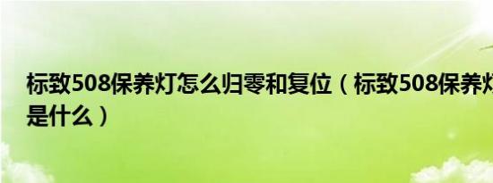 标致508保养灯怎么归零和复位（标致508保养灯归零方法是什么）