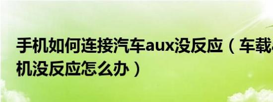 手机如何连接汽车aux没反应（车载aux连手机没反应怎么办）