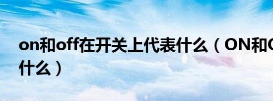 on和off在开关上代表什么（ON和OFF代表什么）