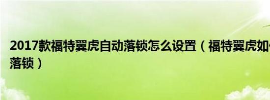 2017款福特翼虎自动落锁怎么设置（福特翼虎如何设置自动落锁）