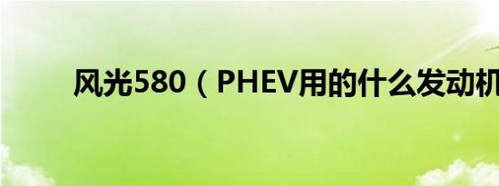 风光580（PHEV用的什么发动机）