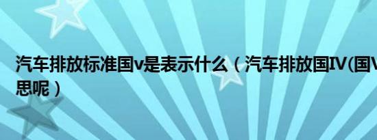 汽车排放标准国v是表示什么（汽车排放国IV(国V)是什么意思呢）