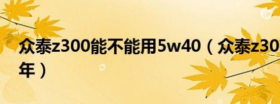 众泰z300能不能用5w40（众泰z300能开几年）