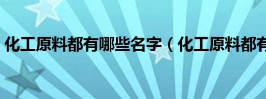 化工原料都有哪些名字（化工原料都有哪些）