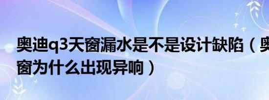 奥迪q3天窗漏水是不是设计缺陷（奥迪q3天窗为什么出现异响）