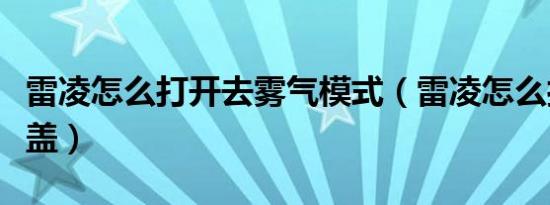 雷凌怎么打开去雾气模式（雷凌怎么打开前机盖）