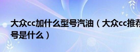 大众cc加什么型号汽油（大众cc推荐汽油标号是什么）