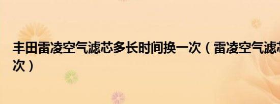 丰田雷凌空气滤芯多长时间换一次（雷凌空气滤芯多久换一次）