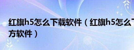 红旗h5怎么下载软件（红旗h5怎么下载第三方软件）