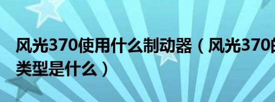 风光370使用什么制动器（风光370的制动器类型是什么）