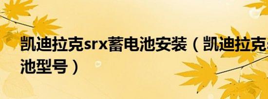 凯迪拉克srx蓄电池安装（凯迪拉克srx蓄电池型号）