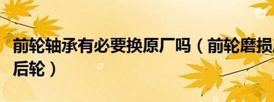 前轮轴承有必要换原厂吗（前轮磨损厉害还是后轮）