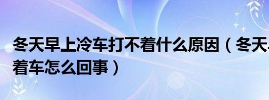 冬天早上冷车打不着什么原因（冬天早上打不着车怎么回事）