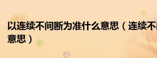 以连续不间断为准什么意思（连续不间断什么意思）