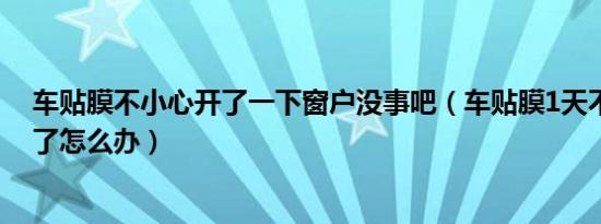 车贴膜不小心开了一下窗户没事吧（车贴膜1天不慎开窗户了怎么办）