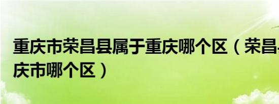 重庆市荣昌县属于重庆哪个区（荣昌县属于重庆市哪个区）