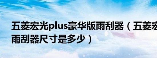 五菱宏光plus豪华版雨刮器（五菱宏光plus雨刮器尺寸是多少）