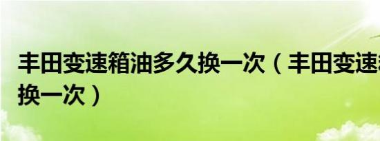 丰田变速箱油多久换一次（丰田变速箱油多久换一次）