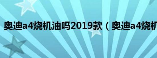 奥迪a4烧机油吗2019款（奥迪a4烧机油吗）