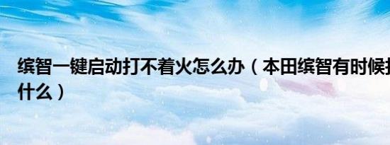 缤智一键启动打不着火怎么办（本田缤智有时候打不着火为什么）