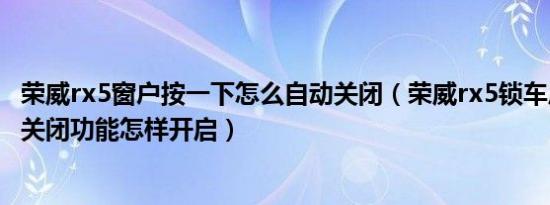 荣威rx5窗户按一下怎么自动关闭（荣威rx5锁车后窗户自动关闭功能怎样开启）