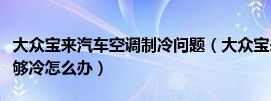 大众宝来汽车空调制冷问题（大众宝来空调不够冷怎么办）