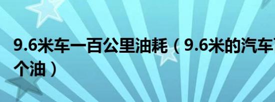 9.6米车一百公里油耗（9.6米的汽车百公里几个油）