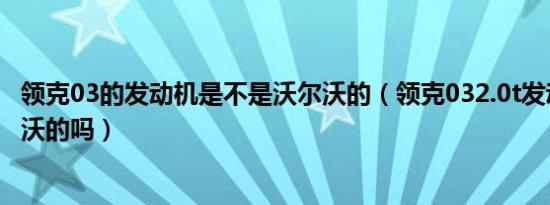 领克03的发动机是不是沃尔沃的（领克032.0t发动机是沃尔沃的吗）