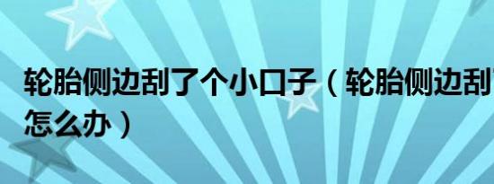 轮胎侧边刮了个小口子（轮胎侧边刮了个小口怎么办）
