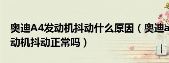 奥迪A4发动机抖动什么原因（奥迪a4打火发动机抖动正常吗）