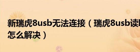 新瑞虎8usb无法连接（瑞虎8usb读取不出来怎么解决）