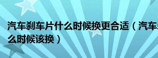 汽车刹车片什么时候换更合适（汽车刹车片什么时候该换）