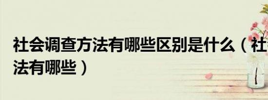 社会调查方法有哪些区别是什么（社会调查方法有哪些）