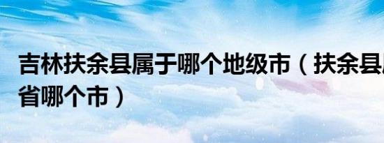 吉林扶余县属于哪个地级市（扶余县属于吉林省哪个市）