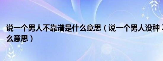 说一个男人不靠谱是什么意思（说一个男人没种 不靠谱是什么意思）