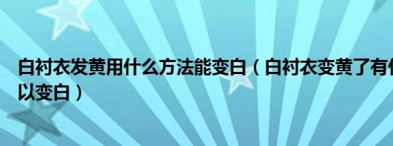 白衬衣发黄用什么方法能变白（白衬衣变黄了有什么妙招可以变白）