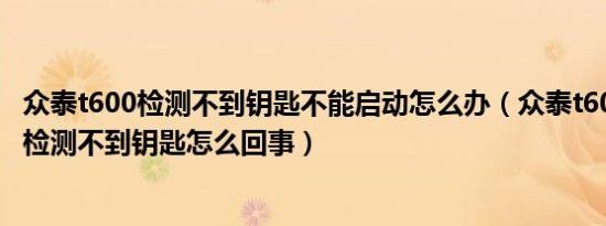 众泰t600检测不到钥匙不能启动怎么办（众泰t600一键启动检测不到钥匙怎么回事）