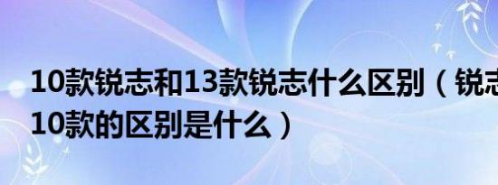 10款锐志和13款锐志什么区别（锐志12款和10款的区别是什么）