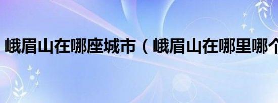 峨眉山在哪座城市（峨眉山在哪里哪个城市）