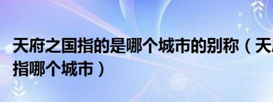 天府之国指的是哪个城市的别称（天府之国是指哪个城市）