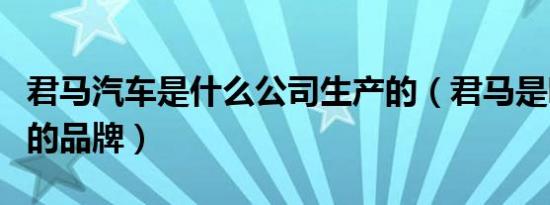 君马汽车是什么公司生产的（君马是哪个集团的品牌）