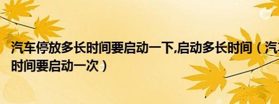 汽车停放多长时间要启动一下,启动多长时间（汽车放置多长时间要启动一次）