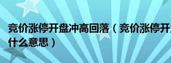 竞价涨停开盘冲高回落（竞价涨停开盘回落是什么意思）