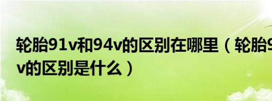 轮胎91v和94v的区别在哪里（轮胎91v和94v的区别是什么）