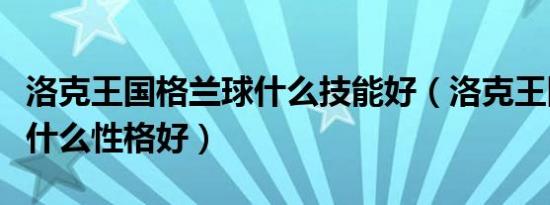 洛克王国格兰球什么技能好（洛克王国格兰球什么性格好）