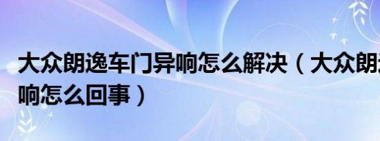 大众朗逸车门异响怎么解决（大众朗逸车门异响怎么回事）