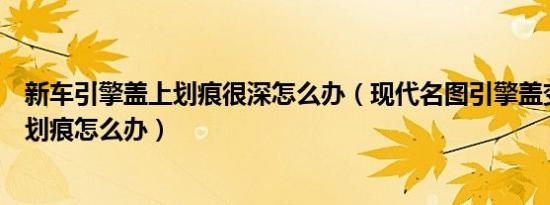 新车引擎盖上划痕很深怎么办（现代名图引擎盖变形而且有划痕怎么办）