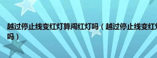 越过停止线变红灯算闯红灯吗（越过停止线变红灯算闯红灯吗）