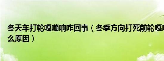 冬天车打轮嘎嘣响咋回事（冬季方向打死前轮嘎嘣嘎嘣声什么原因）