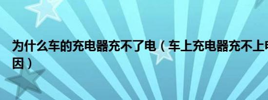 为什么车的充电器充不了电（车上充电器充不上电是什么原因）